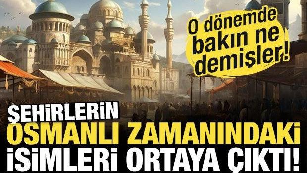 İşte Osmanlı Dönemi'nde şehirlerin isimleri! O yıllarda bakın ne demişler...