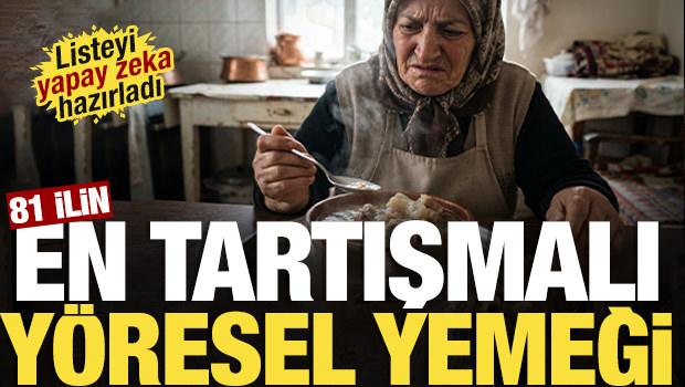 Listeyi yapay zeka yaptı! 81 ilin en tartışmalı en az sevilebilecek y&ouml;resel yemeği